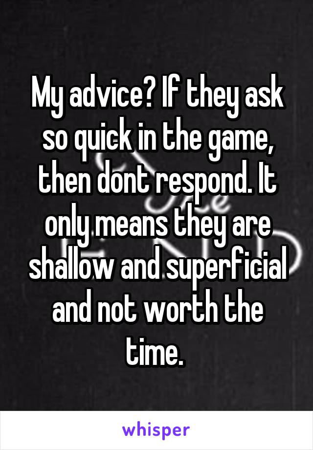 My advice? If they ask so quick in the game, then dont respond. It only means they are shallow and superficial and not worth the time. 