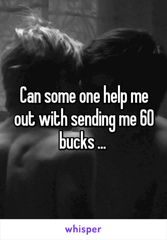 Can some one help me out with sending me 60 bucks ... 