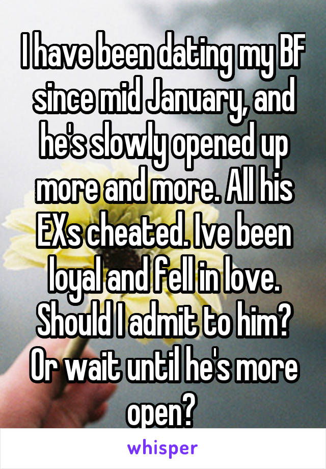 I have been dating my BF since mid January, and he's slowly opened up more and more. All his EXs cheated. Ive been loyal and fell in love. Should I admit to him? Or wait until he's more open? 