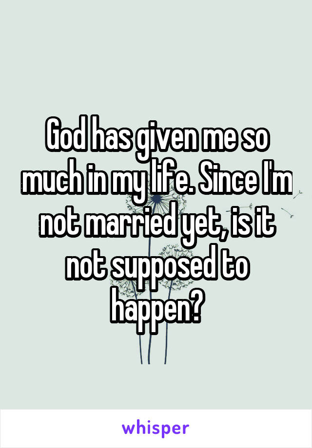 God has given me so much in my life. Since I'm not married yet, is it not supposed to happen?