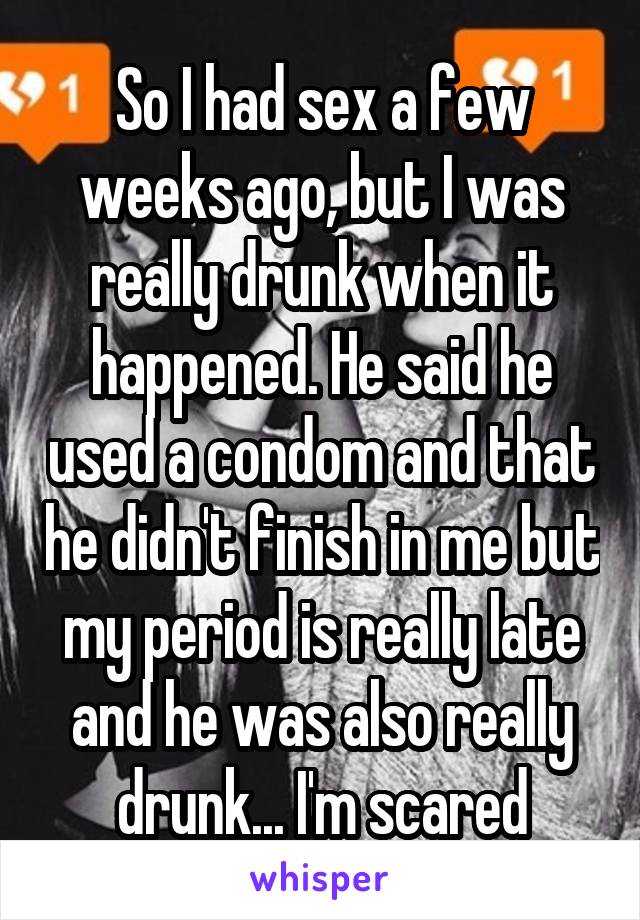 So I had sex a few weeks ago, but I was really drunk when it happened. He said he used a condom and that he didn't finish in me but my period is really late and he was also really drunk... I'm scared