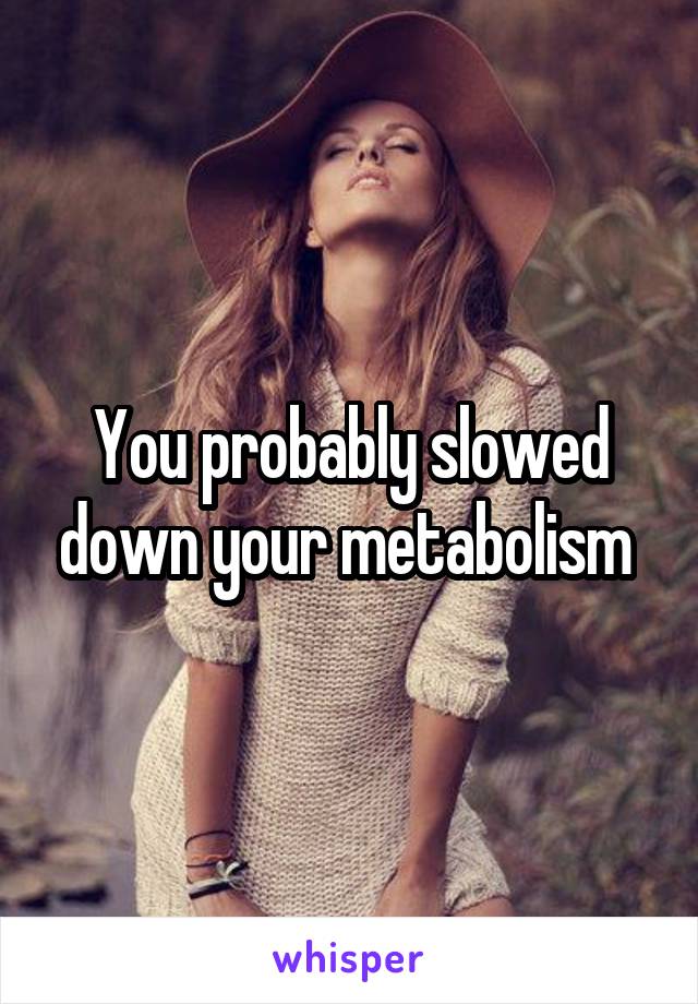 You probably slowed down your metabolism 