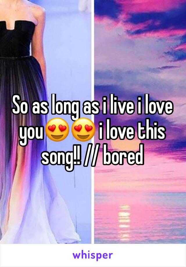 So as long as i live i love you😍😍 i love this song!! // bored