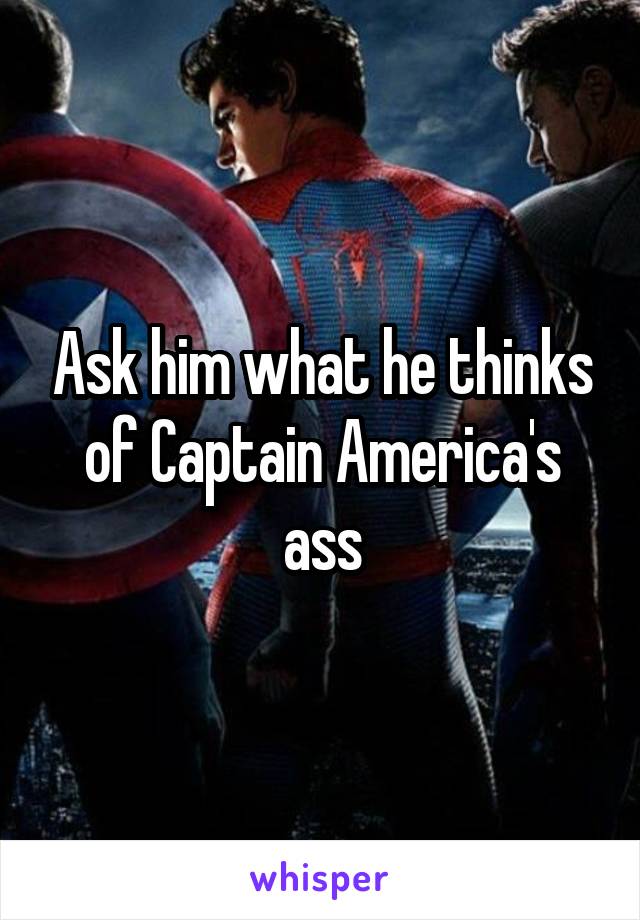 Ask him what he thinks of Captain America's ass