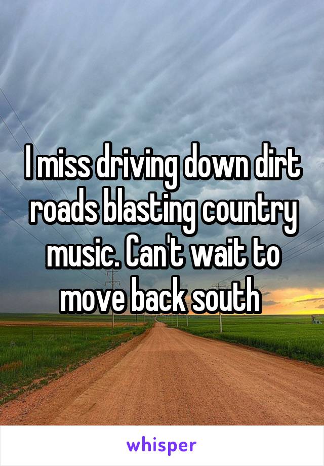 I miss driving down dirt roads blasting country music. Can't wait to move back south 