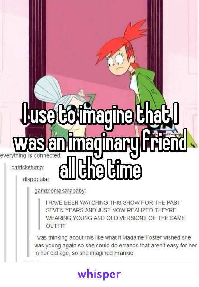 I use to imagine that I was an imaginary friend all the time