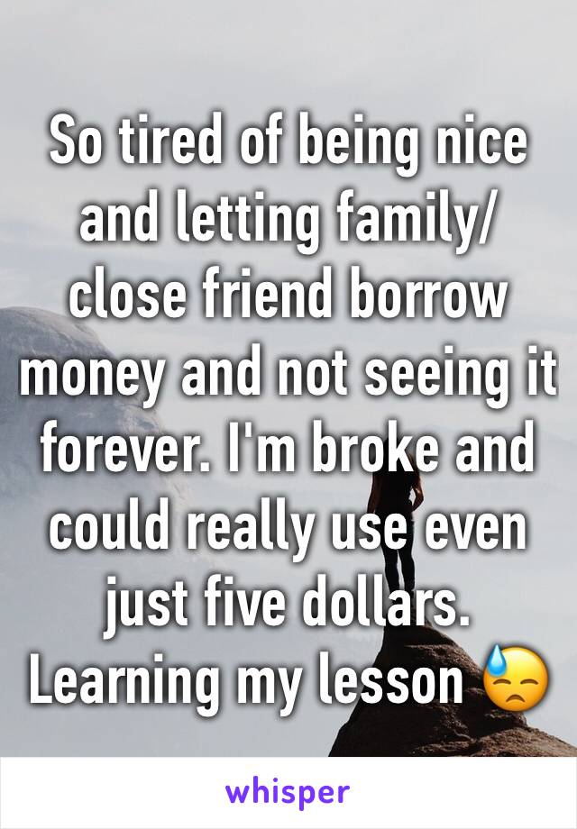 So tired of being nice and letting family/ close friend borrow money and not seeing it forever. I'm broke and could really use even just five dollars. Learning my lesson 😓