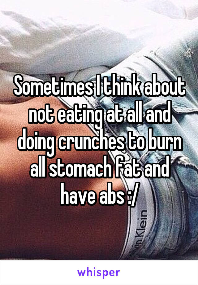 Sometimes I think about not eating at all and doing crunches to burn all stomach fat and have abs :/
