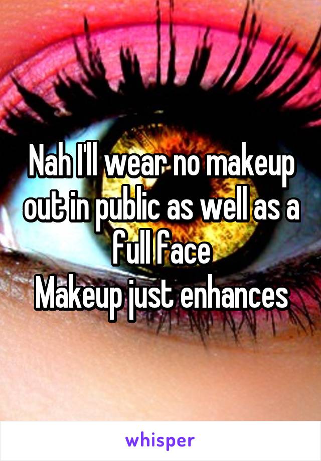 Nah I'll wear no makeup out in public as well as a full face
Makeup just enhances