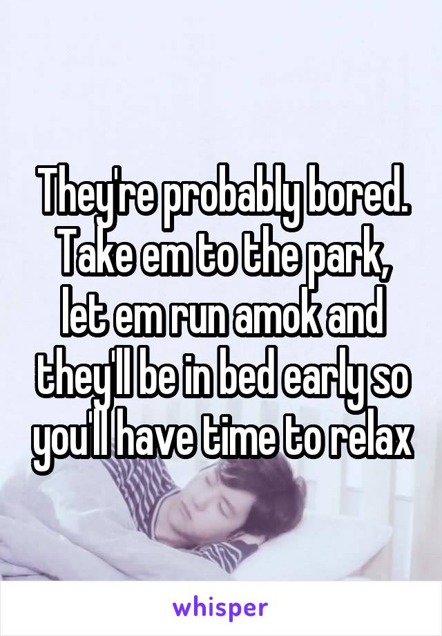 They're probably bored. Take em to the park, let em run amok and they'll be in bed early so you'll have time to relax