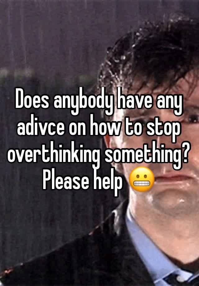 does-anybody-have-any-adivce-on-how-to-stop-overthinking-something