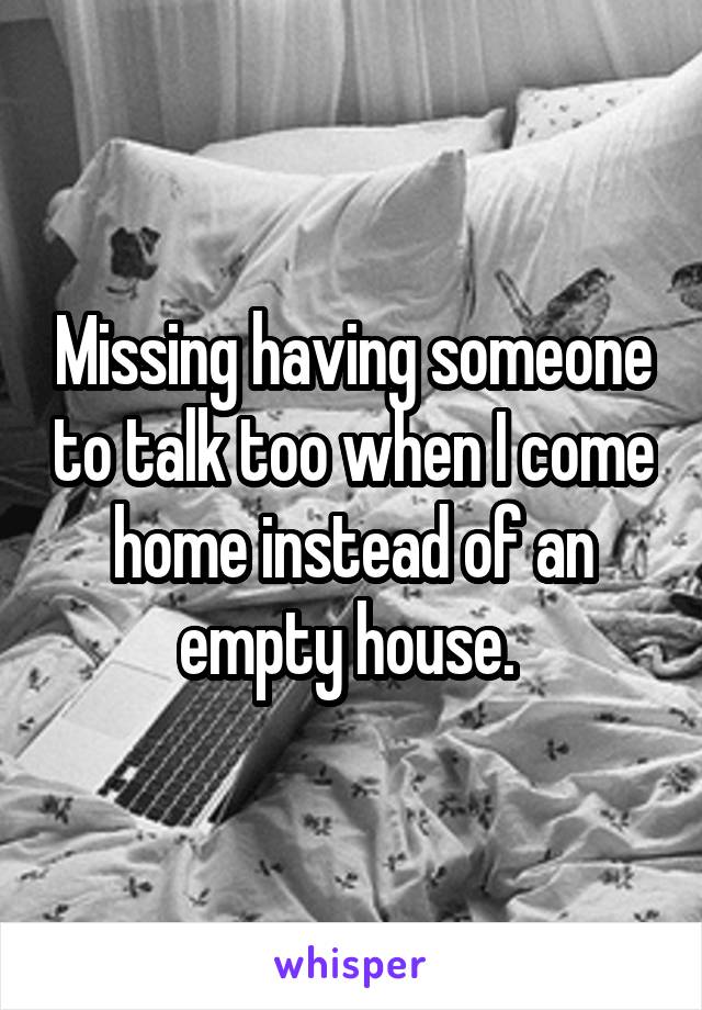 Missing having someone to talk too when I come home instead of an empty house. 