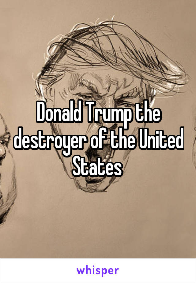 Donald Trump the destroyer of the United States 