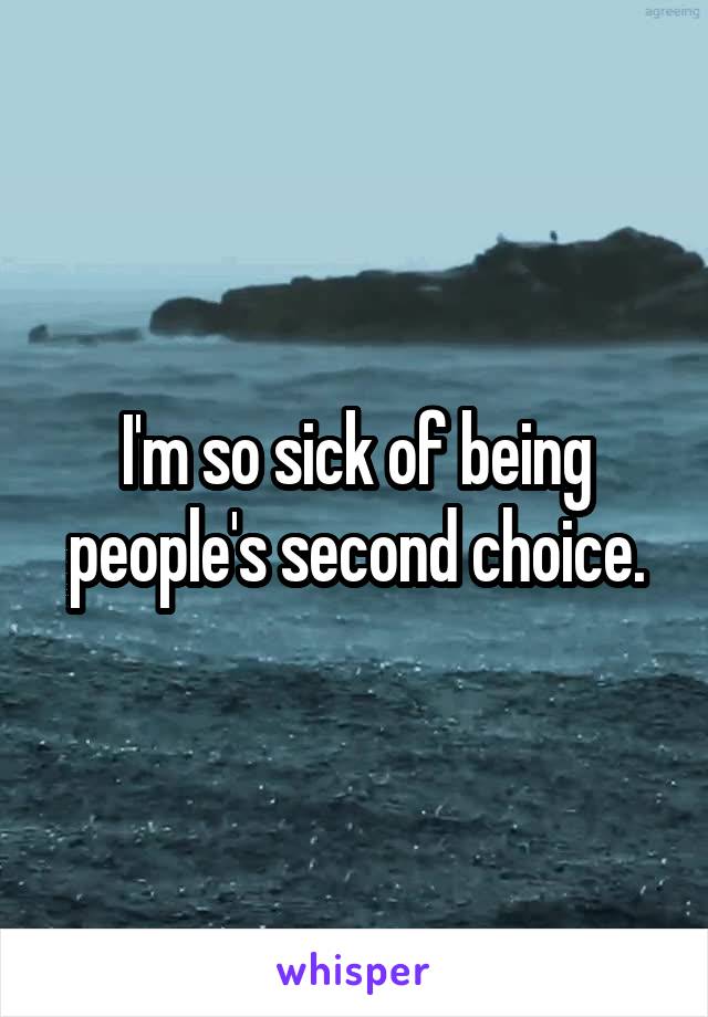 I'm so sick of being people's second choice.