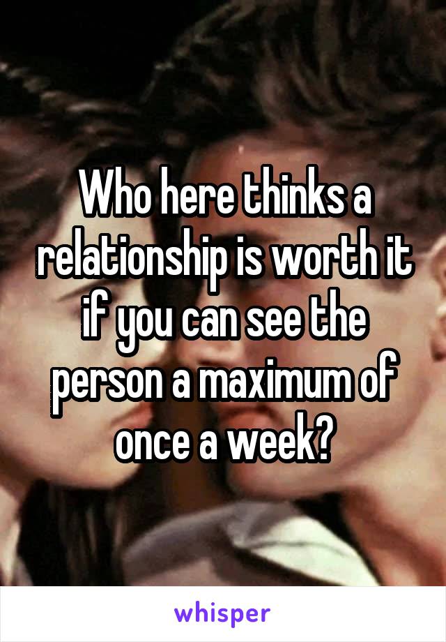 Who here thinks a relationship is worth it if you can see the person a maximum of once a week?