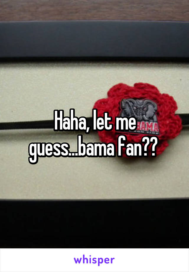 Haha, let me guess...bama fan?? 