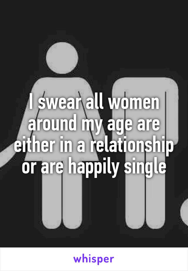 I swear all women around my age are either in a relationship or are happily single
