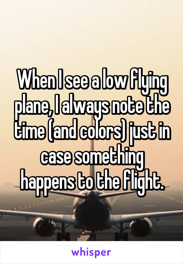 When I see a low flying plane, I always note the time (and colors) just in case something happens to the flight.