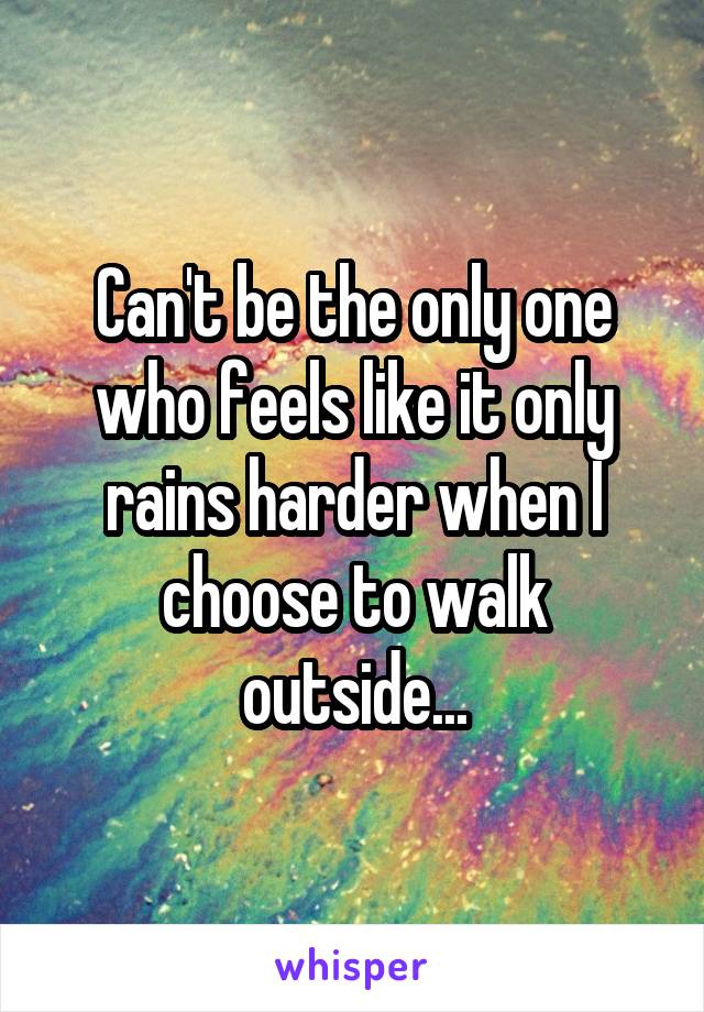 Can't be the only one who feels like it only rains harder when I choose to walk outside...