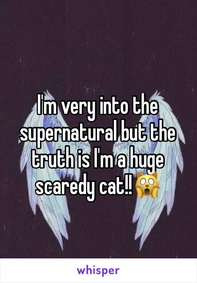 I'm very into the supernatural but the truth is I'm a huge scaredy cat!!🙀