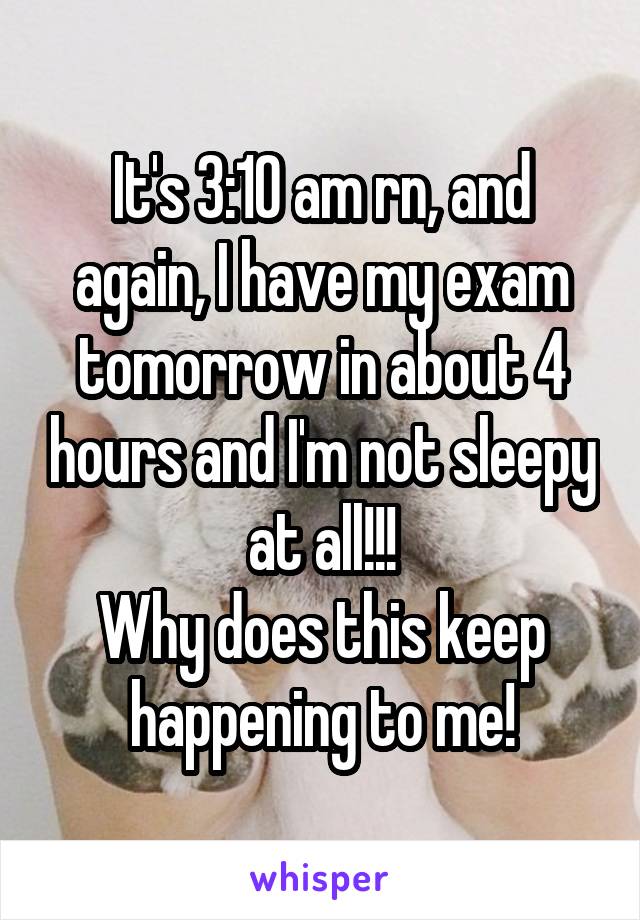 It's 3:10 am rn, and again, I have my exam tomorrow in about 4 hours and I'm not sleepy at all!!!
Why does this keep happening to me!
