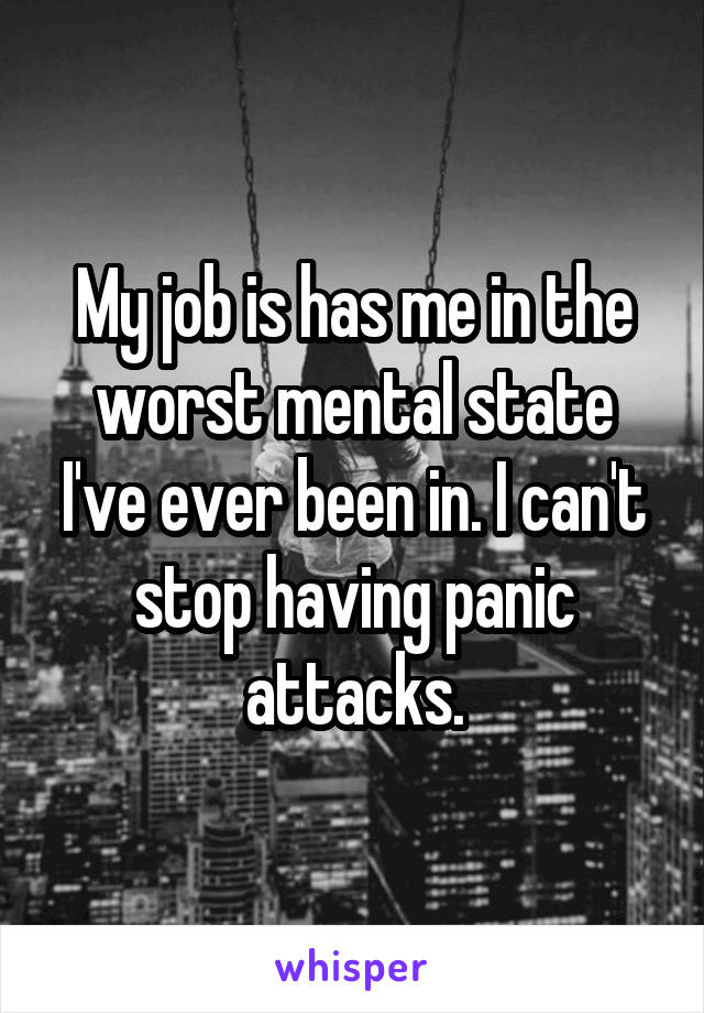 My job is has me in the worst mental state I've ever been in. I can't stop having panic attacks.