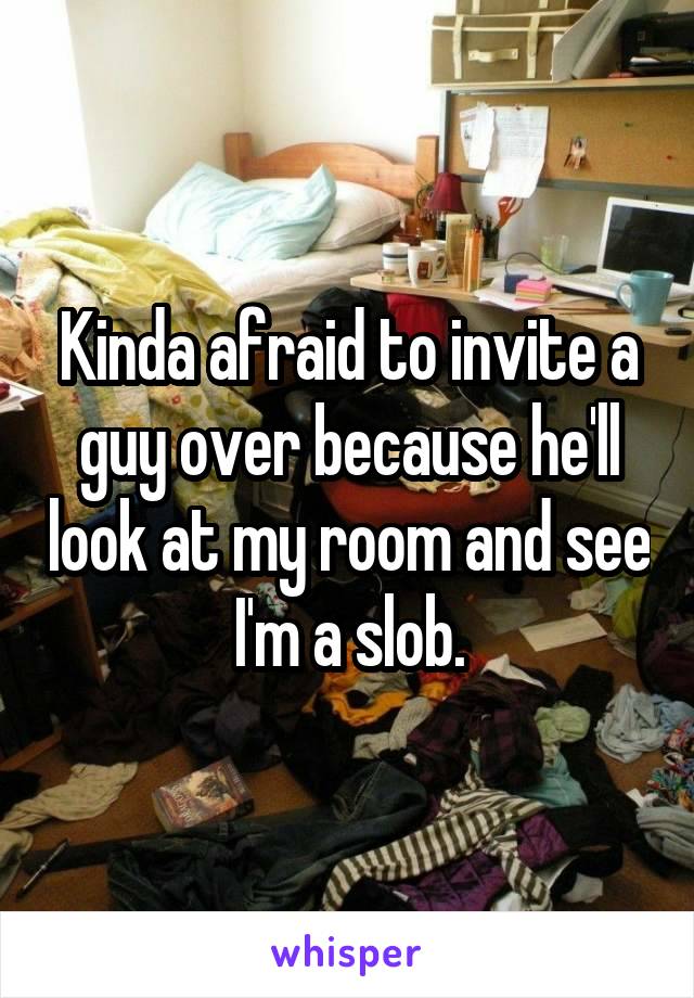 Kinda afraid to invite a guy over because he'll look at my room and see I'm a slob.