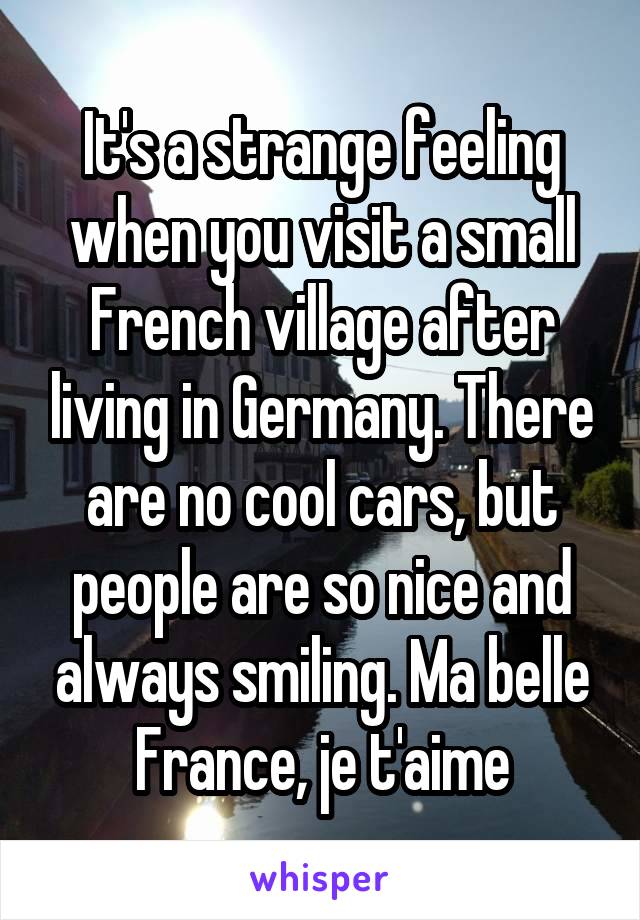 It's a strange feeling when you visit a small French village after living in Germany. There are no cool cars, but people are so nice and always smiling. Ma belle France, je t'aime