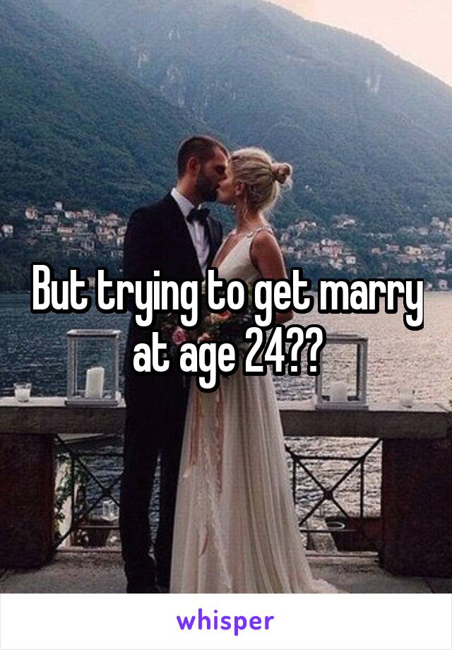 But trying to get marry at age 24??