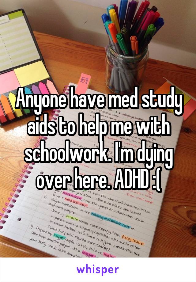 Anyone have med study aids to help me with schoolwork. I'm dying over here. ADHD :(