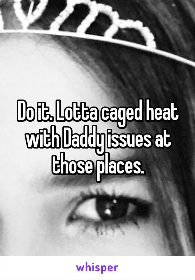 Do it. Lotta caged heat with Daddy issues at those places.