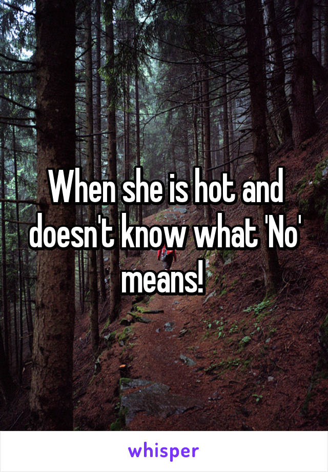 When she is hot and doesn't know what 'No' means! 