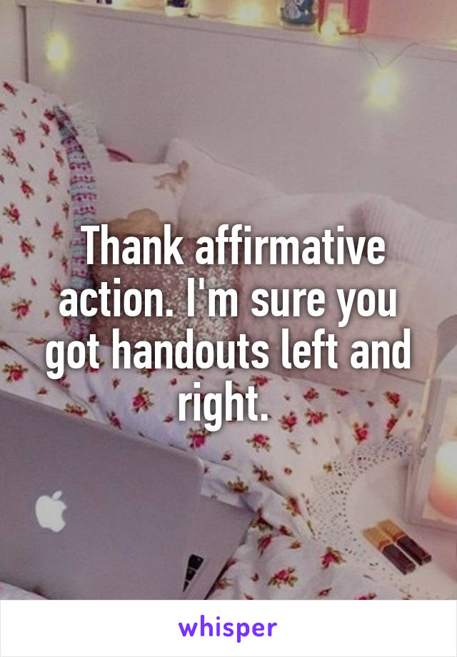  Thank affirmative action. I'm sure you got handouts left and right. 
