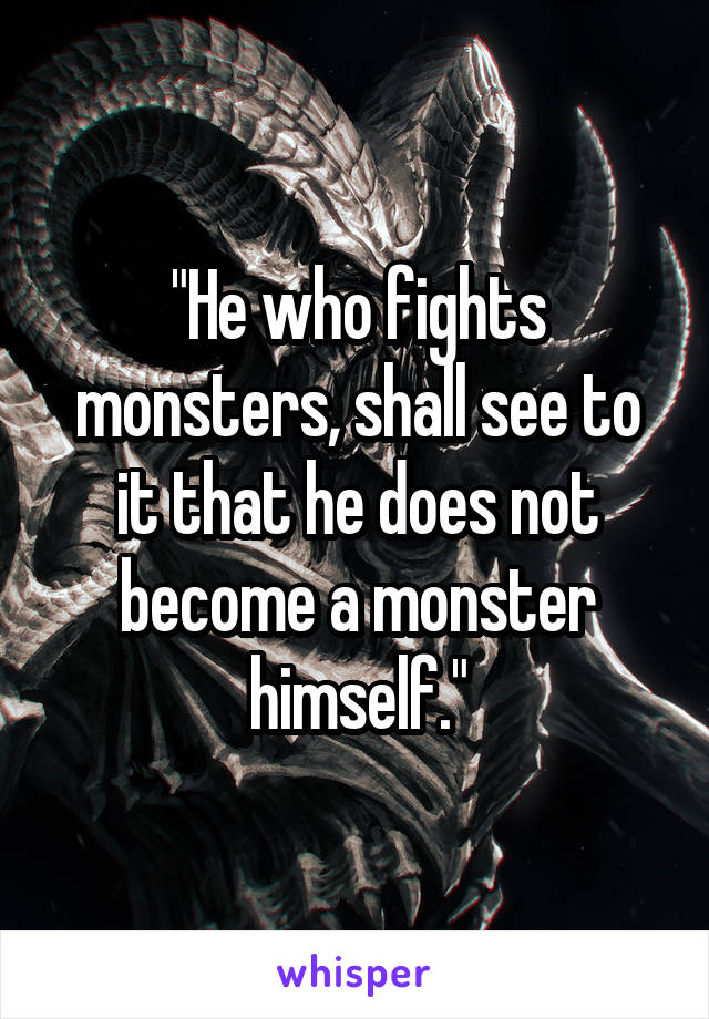 "He who fights monsters, shall see to it that he does not become a monster himself."