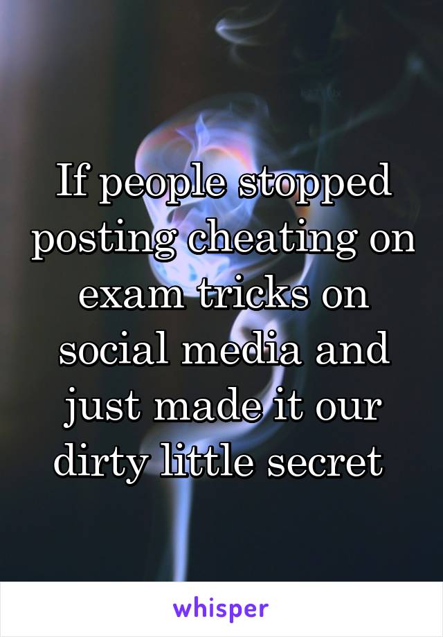 If people stopped posting cheating on exam tricks on social media and just made it our dirty little secret 