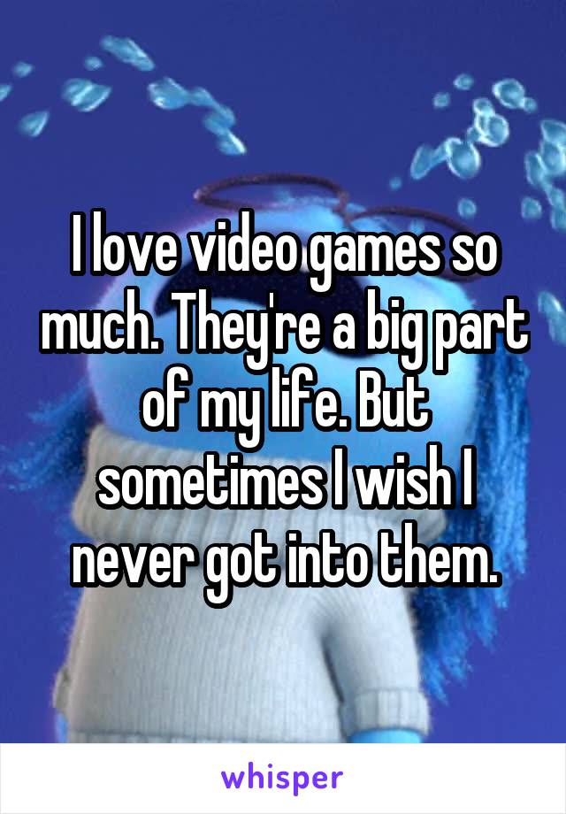 I love video games so much. They're a big part of my life. But sometimes I wish I never got into them.