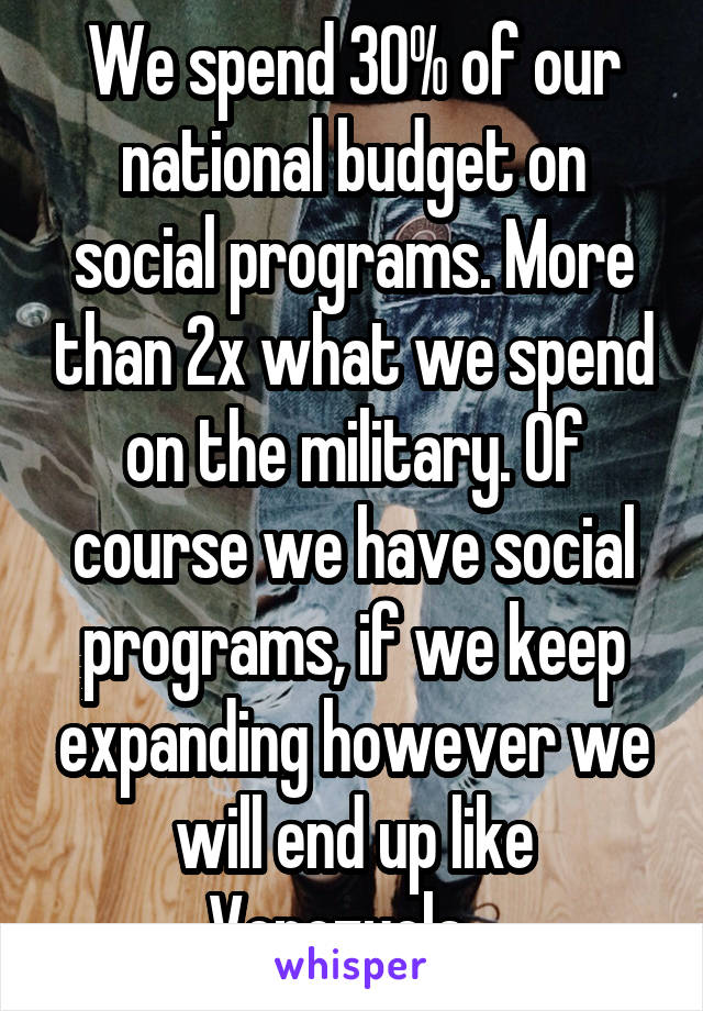 We spend 30% of our national budget on social programs. More than 2x what we spend on the military. Of course we have social programs, if we keep expanding however we will end up like Venezuela...