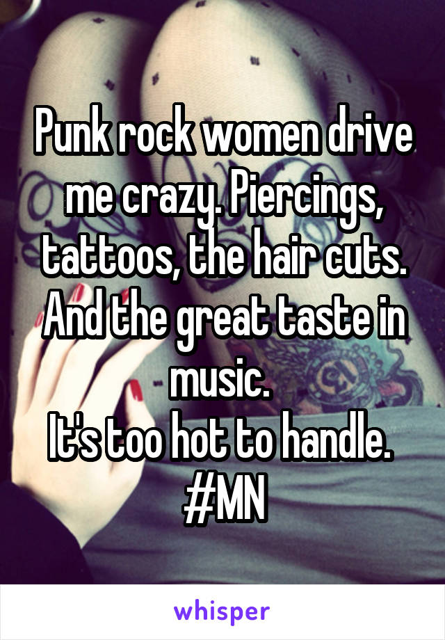 Punk rock women drive me crazy. Piercings, tattoos, the hair cuts. And the great taste in music. 
It's too hot to handle. 
#MN