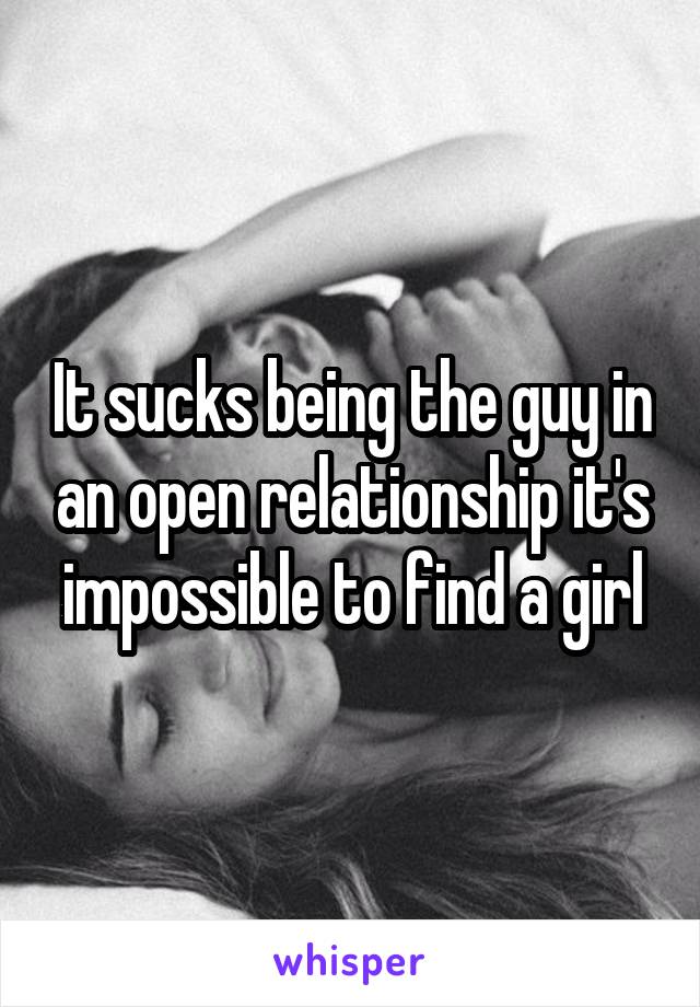 It sucks being the guy in an open relationship it's impossible to find a girl