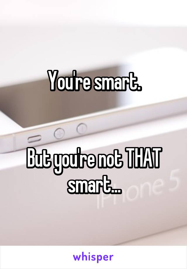 You're smart.


But you're not THAT smart...