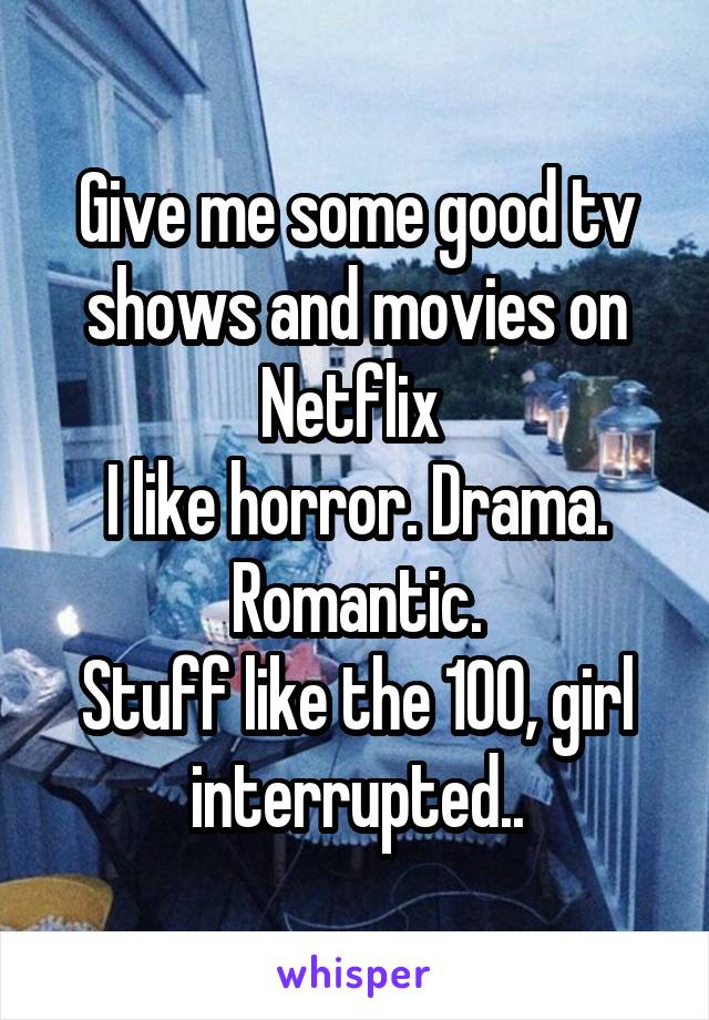 Give me some good tv shows and movies on Netflix 
I like horror. Drama. Romantic.
Stuff like the 100, girl interrupted..