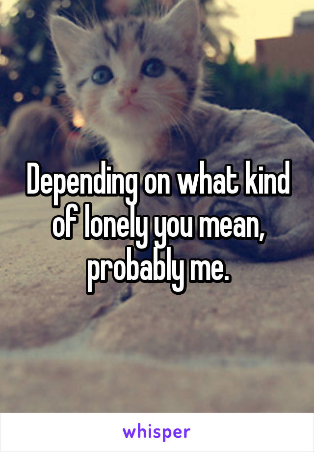 Depending on what kind of lonely you mean, probably me.