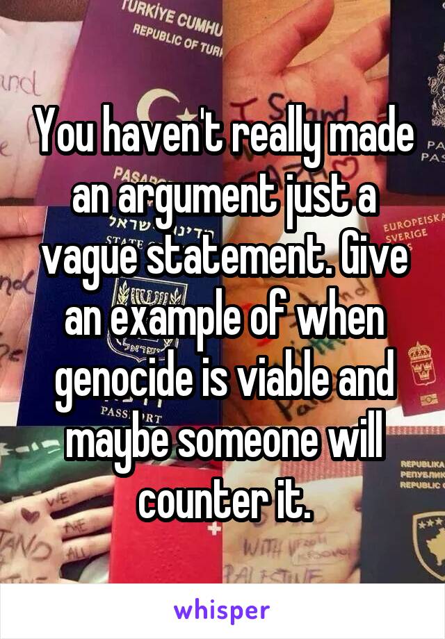 You haven't really made an argument just a vague statement. Give an example of when genocide is viable and maybe someone will counter it.