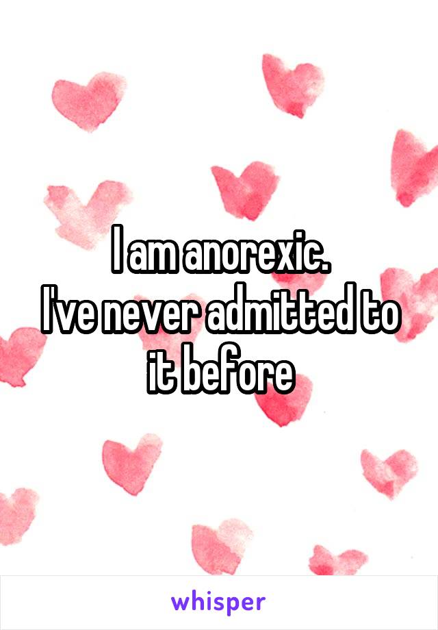 I am anorexic.
I've never admitted to it before