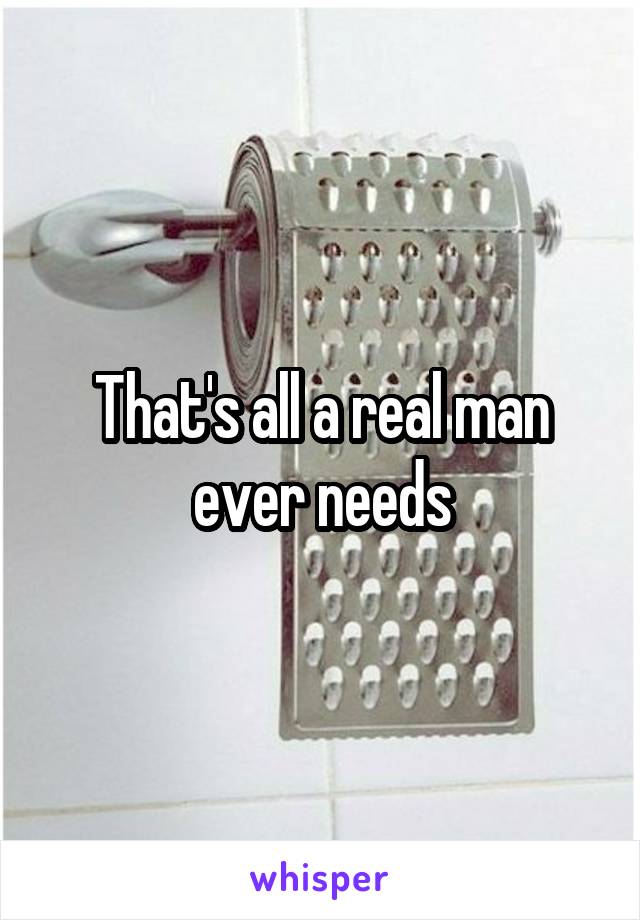 That's all a real man ever needs