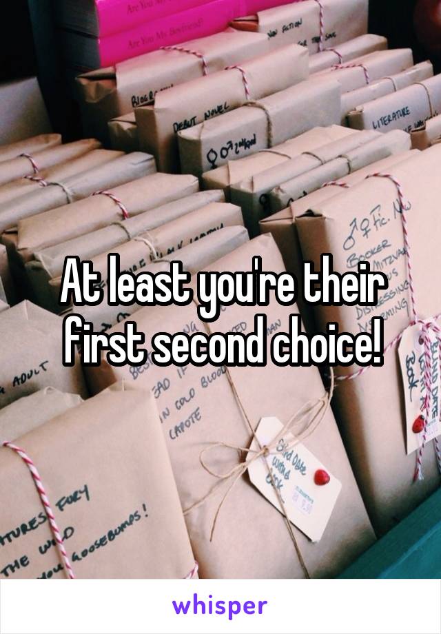 At least you're their first second choice!