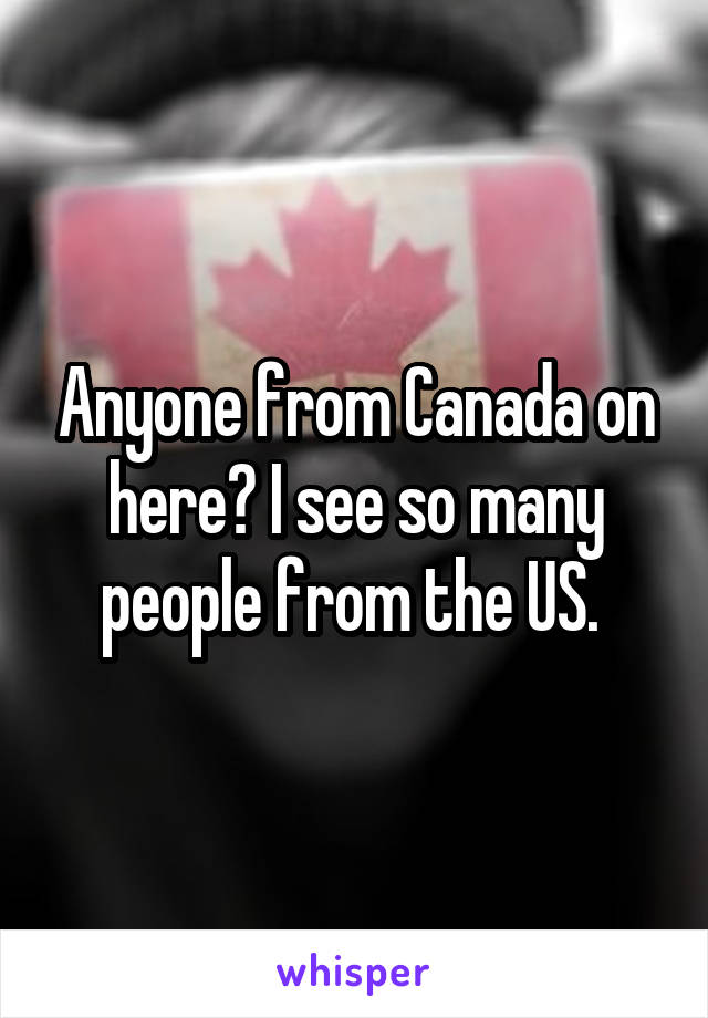 Anyone from Canada on here? I see so many people from the US. 