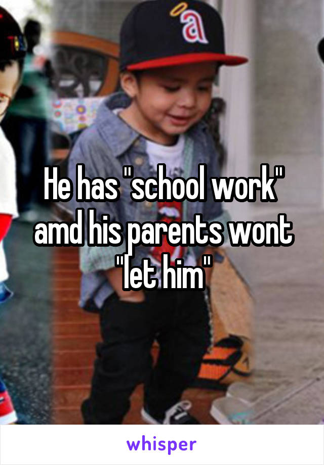 He has "school work" amd his parents wont "let him"