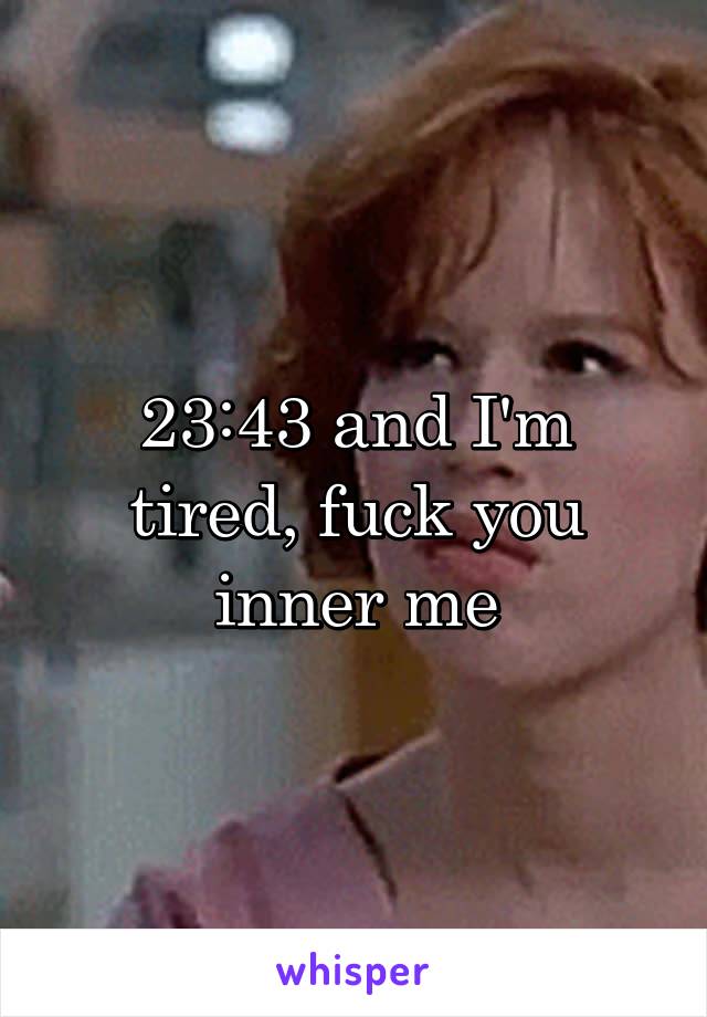 23:43 and I'm tired, fuck you inner me