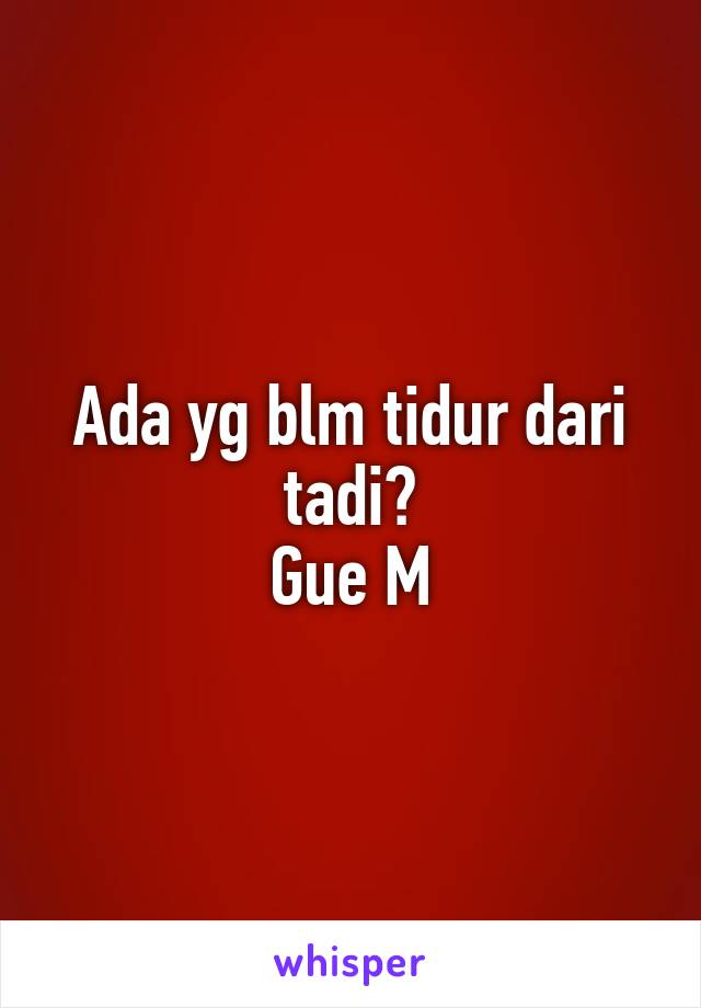 Ada yg blm tidur dari tadi?
Gue M